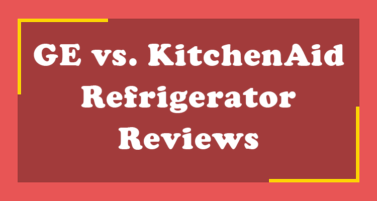 GE vs. KitchenAid Refrigerator Reviews